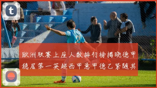 欧洲联赛上座人数排行榜揭晓德甲稳居第一英超西甲意甲德乙紧随其后