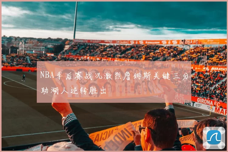 NBA季后赛战况激烈詹姆斯关键三分助湖人逆转胜出
