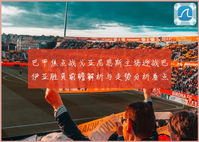巴甲焦点战戈亚尼恩斯主场迎战巴伊亚胜负前瞻解析与走势分析看点