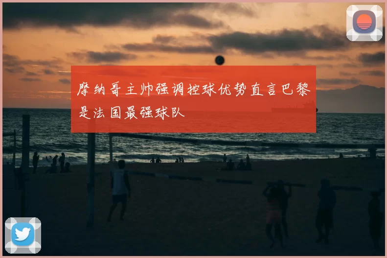 摩纳哥主帅强调控球优势直言巴黎是法国最强球队