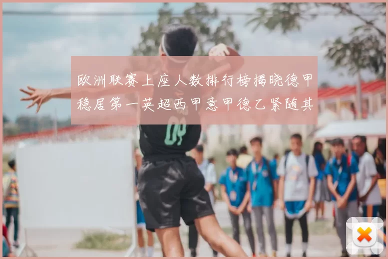 欧洲联赛上座人数排行榜揭晓德甲稳居第一英超西甲意甲德乙紧随其后