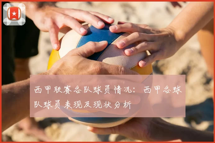 西甲联赛各队球员情况：西甲各球队球员表现及现状分析