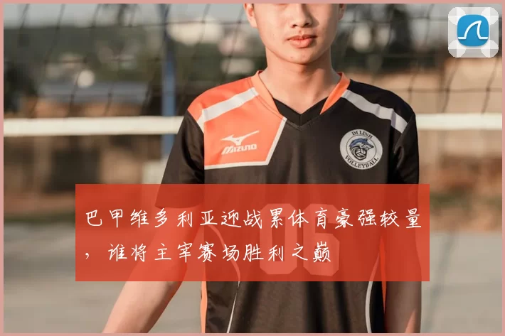 巴甲维多利亚迎战累体育豪强较量，谁将主宰赛场胜利之巅