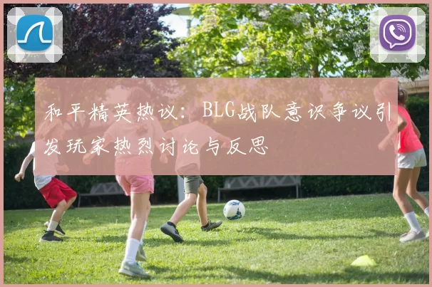 和平精英热议：BLG战队意识争议引发玩家热烈讨论与反思