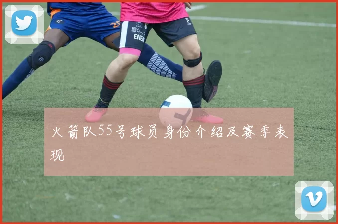 火箭队55号球员身份介绍及赛季表现