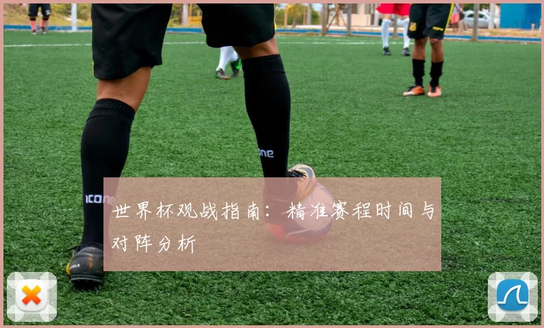 世界杯观战指南：精准赛程时间与对阵分析