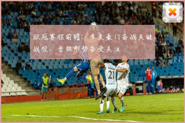 欧冠赛程前瞻：多支豪门备战关键战役，晋级形势备受关注