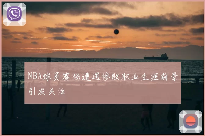 NBA球员赛场遭遇惨败职业生涯前景引发关注