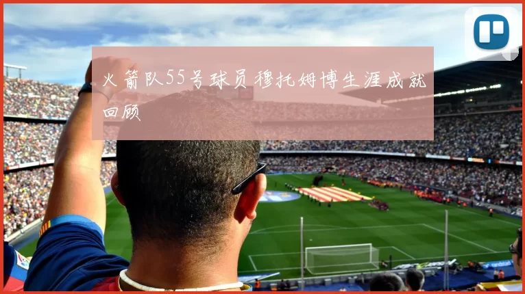火箭队55号球员穆托姆博生涯成就回顾