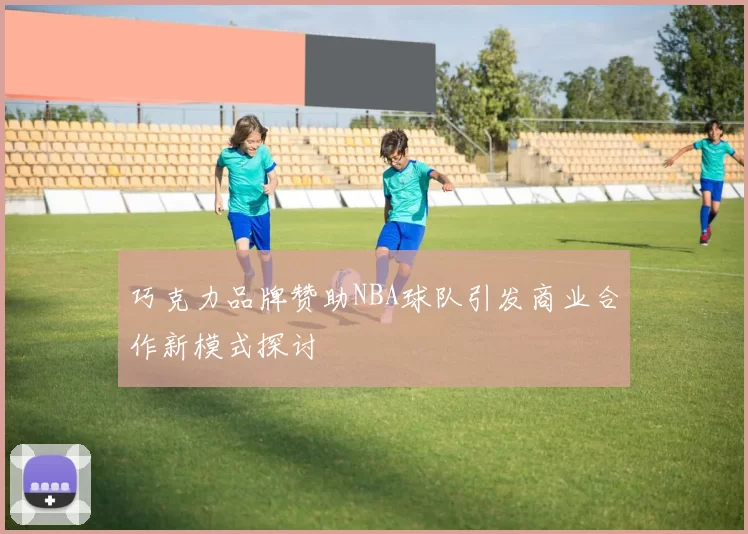 巧克力品牌赞助NBA球队引发商业合作新模式探讨