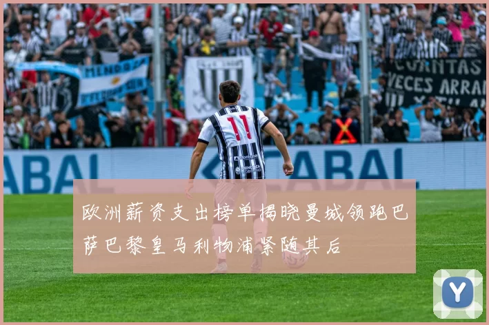 欧洲薪资支出榜单揭晓曼城领跑巴萨巴黎皇马利物浦紧随其后