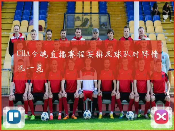 CBA今晚直播赛程安排及球队对阵情况一览