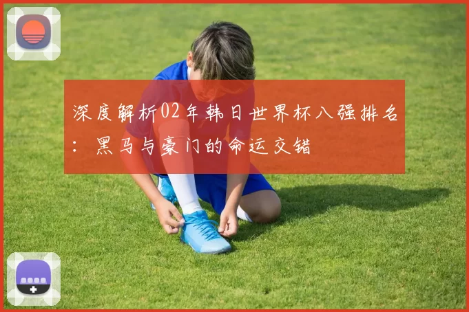 深度解析02年韩日世界杯八强排名：黑马与豪门的命运交错