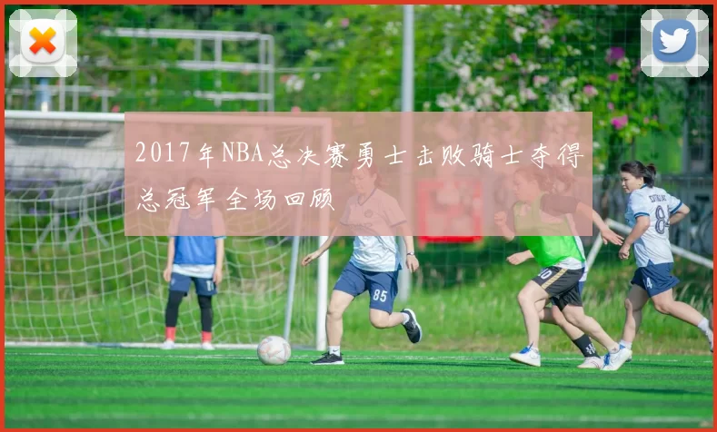 2017年NBA总决赛勇士击败骑士夺得总冠军全场回顾