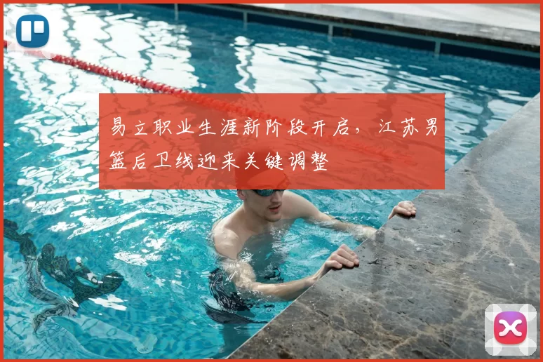 易立职业生涯新阶段开启，江苏男篮后卫线迎来关键调整