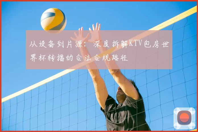 从设备到片源:深度拆解KTV包房世界杯转播的合法合规路径