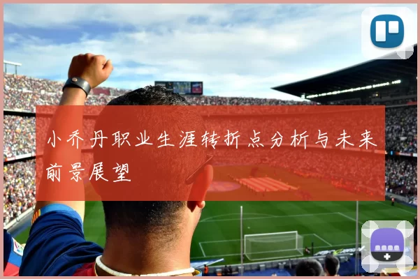 小乔丹职业生涯转折点分析与未来前景展望