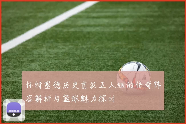 怀特塞德历史首发五人组的传奇阵容解析与篮球魅力探讨