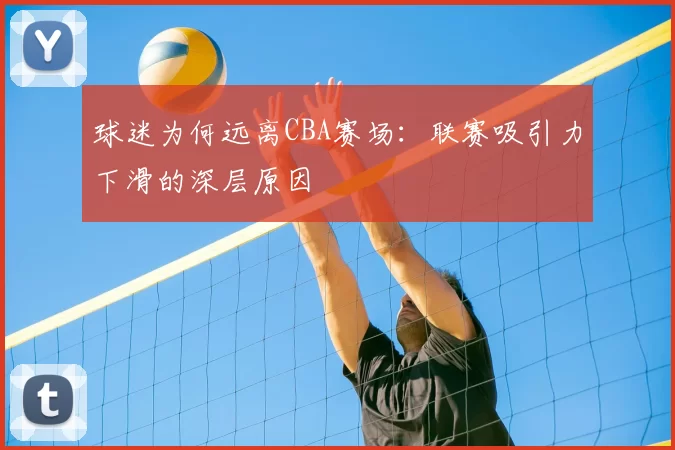 球迷为何远离CBA赛场:联赛吸引力下滑的深层原因